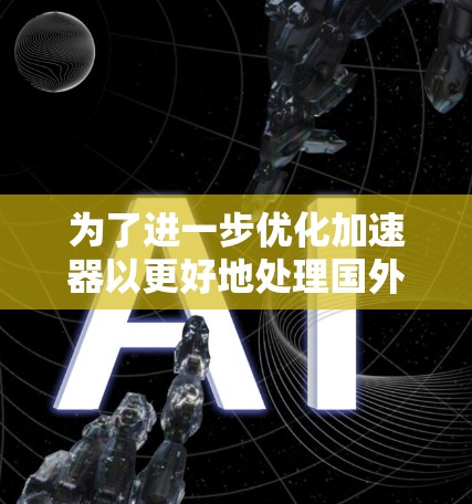 为了进一步优化加速器以更好地处理国外网站，可以考虑以下扩展和优化步骤