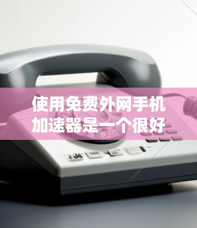 使用免费外网手机加速器是一个很好的方法来提升网络速度，但也需要谨慎处理。以下是一个系统化的指南，帮助你选择和使用适合的工具