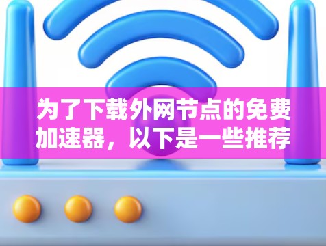 为了下载外网节点的免费加速器，以下是一些推荐的工具和步骤，帮助你高效地获取资源