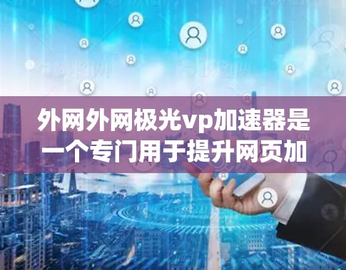 外网外网极光vp加速器是一个专门用于提升网页加载速度的工具，通常适用于需要提高网页加载速度的用户或开发者。以下是关于该工具的详细信息