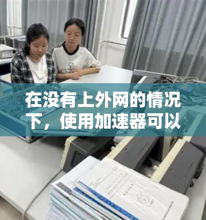 在没有上外网的情况下，使用加速器可以采用以下方法来解决