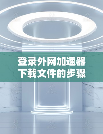 登录外网加速器下载文件的步骤如下