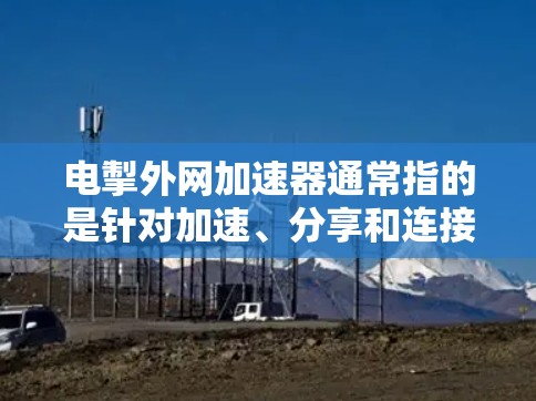 电掣外网加速器通常指的是针对加速、分享和连接互联网的工具，但具体的名称可能因品牌或地区而有所不同。以下是一些常见的加速软件推荐