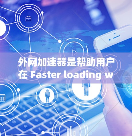 外网加速器是帮助用户在 Faster loading website 上提升网页加载速度的重要工具。以下是一个结构化的总结，帮助您更好地理解和使用外网加速器