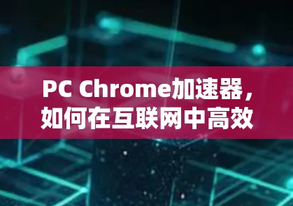 PC Chrome加速器，如何在互联网中高效传输数据？