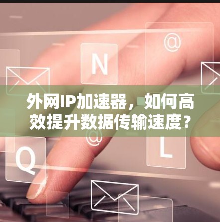 外网IP加速器，如何高效提升数据传输速度？