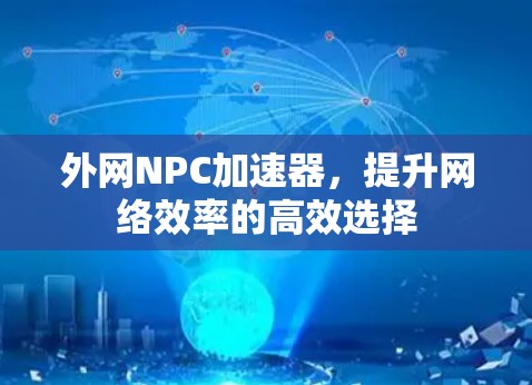 外网NPC加速器,提升网络效率的高效选择 外网NPC加速器,提升网络效率的高效选择