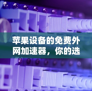 苹果设备的免费外网加速器，你的选择吗？