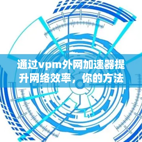 通过vpm外网加速器提升网络效率,你的方法已经掌握了吗? 通过vpm外网加速器提升网络效率,你的方法已经掌握了吗?