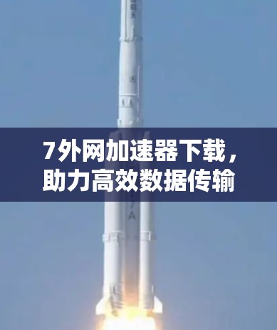 7外网加速器下载,助力高效数据传输,提升网络性能 7外网加速器下载,助力高效数据传输,提升网络性能