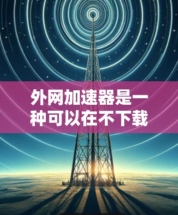 外网加速器是一种可以在不下载网站的情况下直接访问外部网站的工具,主要功能包括自动下载、多网站下载、同步电脑等。以下是使用外网加速器时需要注意的事项 外网加速器是一种可以在不下载网站的情况下直接访问外部网站的工具,主要功能包括自动下载、多网站下载、同步电脑等。以下是使用外网加速器时需要注意的事项