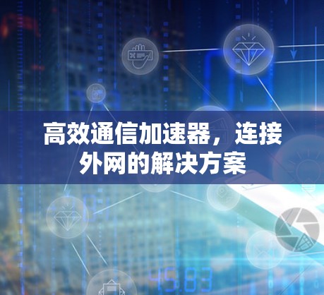高效通信加速器,连接外网的解决方案 高效通信加速器,连接外网的解决方案