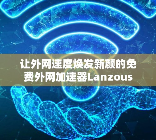 让外网速度焕发新颜的免费外网加速器Lanzous 让外网速度焕发新颜的免费外网加速器Lanzous