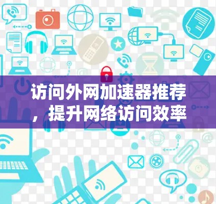 访问外网加速器推荐,提升网络访问效率的实用工具 访问外网加速器推荐,提升网络访问效率的实用工具
