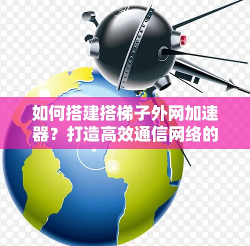 如何搭建搭梯子外网加速器？打造高效通信网络的实用指南