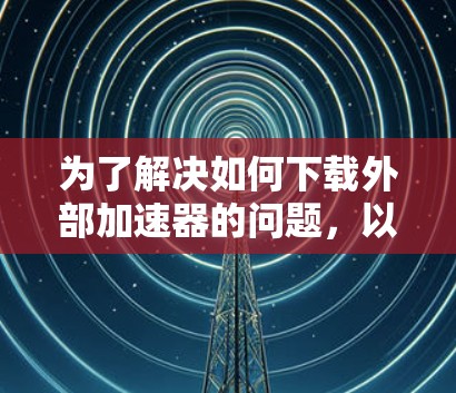 为了解决如何下载外部加速器的问题，以下是一个清晰的指南