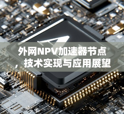 外网NPV加速器节点,技术实现与应用展望 外网NPV加速器节点,技术实现与应用展望