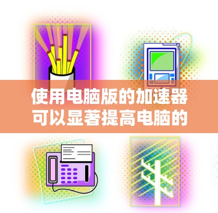 使用电脑版的加速器可以显著提高电脑的运行速度和处理能力。以下是一步步的操作指南 使用电脑版的加速器可以显著提高电脑的运行速度和处理能力。以下是一步步的操作指南