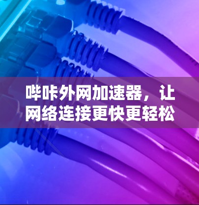 哔咔外网加速器，让网络连接更快更轻松
