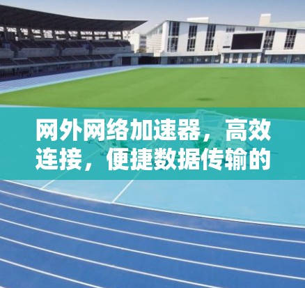 网外网络加速器，高效连接，便捷数据传输的通信技术解决方案
