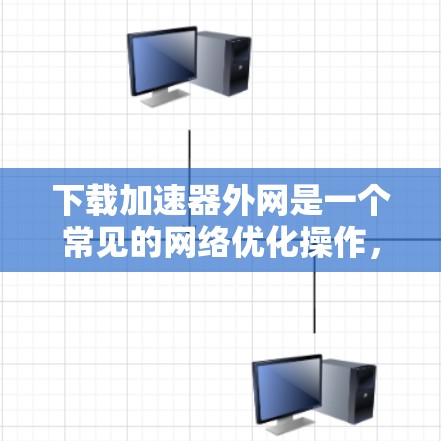 下载加速器外网是一个常见的网络优化操作,旨在提高网络速度和稳定性。以下是详细的步骤指南 下载加速器外网是一个常见的网络优化操作,旨在提高网络速度和稳定性。以下是详细的步骤指南