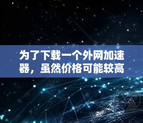 为了下载一个外网加速器,虽然价格可能较高,但可以通过以下免费选项进行下载和使用 为了下载一个外网加速器,虽然价格可能较高,但可以通过以下免费选项进行下载和使用