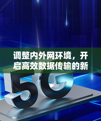 调整内外网环境,开启高效数据传输的新篇章 调整内外网环境,开启高效数据传输的新篇章