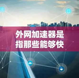 外网加速器是指那些能够快速下载外网资源的工具，通常用于在外部网络上进行下载或分享资源。以下是一些常用的外网加速器推荐，供您参考