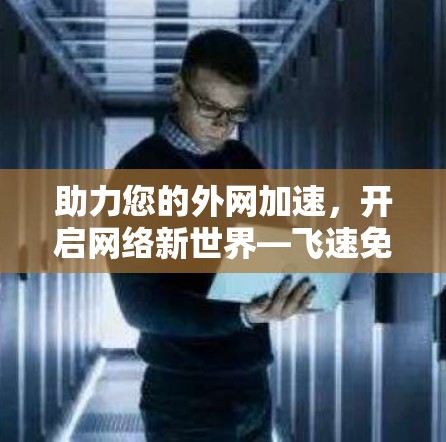 助力您的外网加速，开启网络新世界—飞速免费外网加速器的全解析