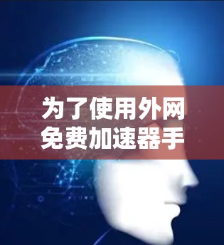 为了使用外网免费加速器手机,您可以按照以下步骤操作 为了使用外网免费加速器手机,您可以按照以下步骤操作