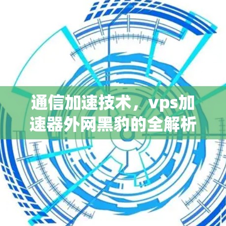 通信加速技术，vps加速器外网黑豹的全解析