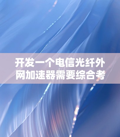 开发一个电信光纤外网加速器需要综合考虑多个因素，以下是一个详细的步骤指南