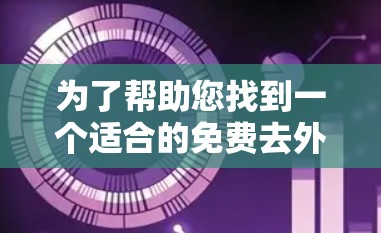 为了帮助您找到一个适合的免费去外网加速器，我将列出一些常见的免费工具或服务，并解释它们的工作原理和适用场景