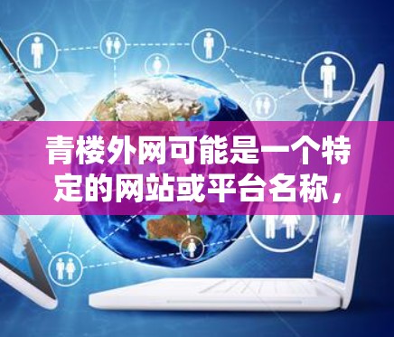 青楼外网可能是一个特定的网站或平台名称,也可能是某种加速工具或服务的简称。如果您指的是青楼外网加速器,这通常是指一种通过加速技术来提升下载速度或加载网站效率的工具或服务。以下是一些可能的解释和步骤 青楼外网可能是一个特定的网站或平台名称,也可能是某种加速工具或服务的简称。如果您指的是青楼外网加速器,这通常是指一种通过加速技术来提升下载速度或加载网站效率的工具或服务。以下是一些可能的解释和步骤
