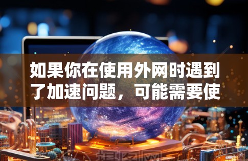 如果你在使用外网时遇到了加速问题,可能需要使用外网加速器来提升下载速度。以下是一些免费的外网加速器推荐,帮助你快速下载文件 如果你在使用外网时遇到了加速问题,可能需要使用外网加速器来提升下载速度。以下是一些免费的外网加速器推荐,帮助你快速下载文件