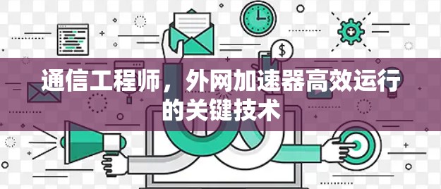 通信工程师,外网加速器高效运行的关键技术 通信工程师,外网加速器高效运行的关键技术