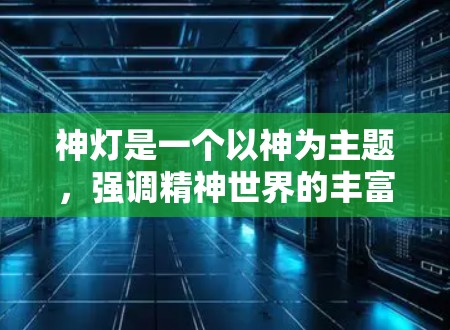 神灯是一个以神为主题,强调精神世界的丰富与升华的网络文化品牌。它以独特的设计风格和丰富的内容内容吸引大量用户。而加速器通常指的是在特定软件或平台中用于加速下载、优化体验的工具或功能 神灯是一个以神为主题,强调精神世界的丰富与升华的网络文化品牌。它以独特的设计风格和丰富的内容内容吸引大量用户。而加速器通常指的是在特定软件或平台中用于加速下载、优化体验的工具或功能