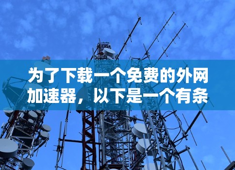 为了下载一个免费的外网加速器,以下是一个有条理的步骤指南 为了下载一个免费的外网加速器,以下是一个有条理的步骤指南