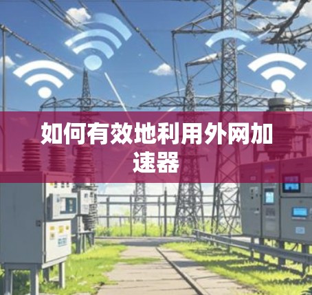 如何有效地利用外网加速器 如何有效地利用外网加速器