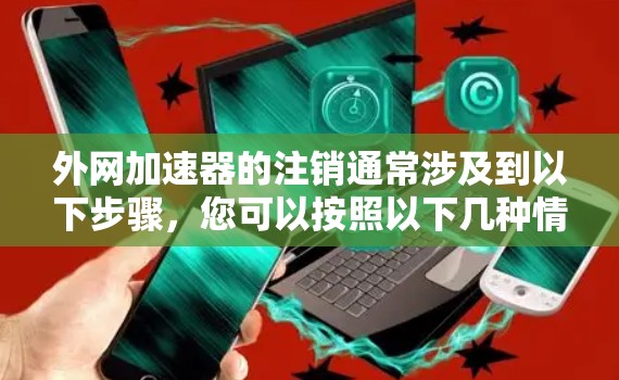 外网加速器的注销通常涉及到以下步骤,您可以按照以下几种情况处理 外网加速器的注销通常涉及到以下步骤,您可以按照以下几种情况处理