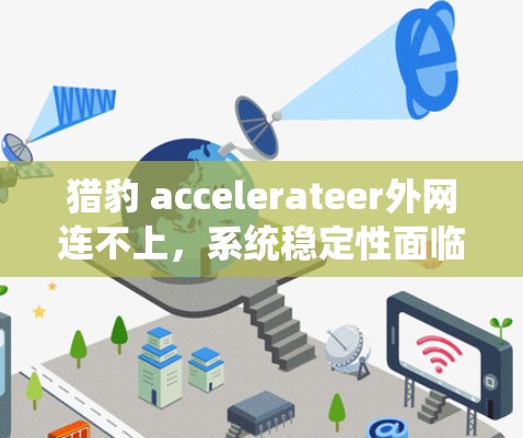 猎豹 accelerateer外网连不上，系统稳定性面临的挑战与解决方案