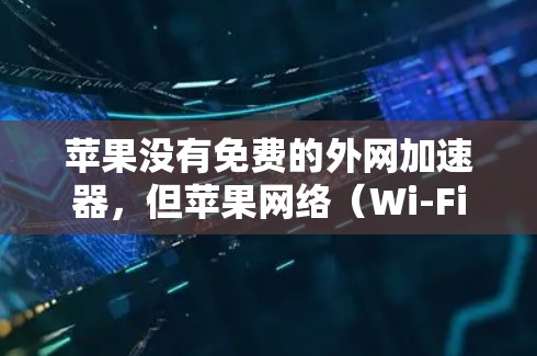 苹果没有免费的外网加速器,但苹果网络(Wi-Fi)可以提供一些支持。以下是关于苹果加速器的几种解决方案 苹果没有免费的外网加速器,但苹果网络(Wi-Fi)可以提供一些支持。以下是关于苹果加速器的几种解决方案