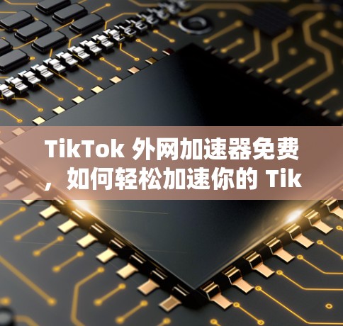 TikTok 外网加速器免费,如何轻松加速你的 TikTok 撰文体验 TikTok 外网加速器免费,如何轻松加速你的 TikTok 撰文体验