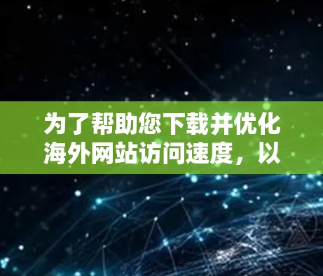 为了帮助您下载并优化海外网站访问速度，以下是一些步骤和建议