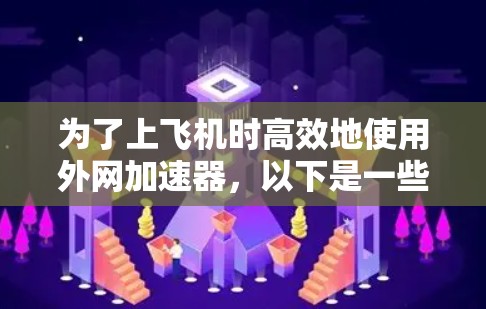 为了上飞机时高效地使用外网加速器，以下是一些步骤和建议