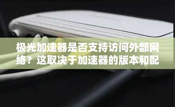 极光加速器是否支持访问外部网络？这取决于加速器的版本和配置。大多数情况下，加速器会自动允许用户访问外部链接，但仅限于特定的网站和链接。以下是一些常见的情况和建议