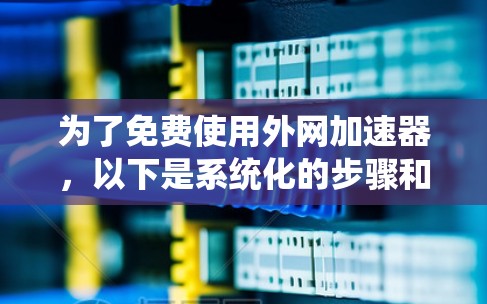 为了免费使用外网加速器,以下是系统化的步骤和建议 为了免费使用外网加速器,以下是系统化的步骤和建议