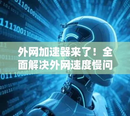 外网加速器来了!全面解决外网速度慢问题 外网加速器来了!全面解决外网速度慢问题