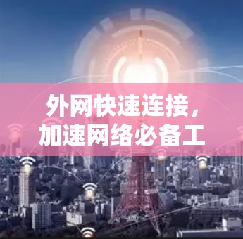 外网快速连接,加速网络必备工具 外网快速连接,加速网络必备工具