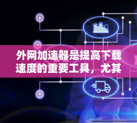 外网加速器是提高下载速度的重要工具,尤其是对于那些经常使用网络的用户来说。以下是关于外网加速器免费的建议 外网加速器是提高下载速度的重要工具,尤其是对于那些经常使用网络的用户来说。以下是关于外网加速器免费的建议